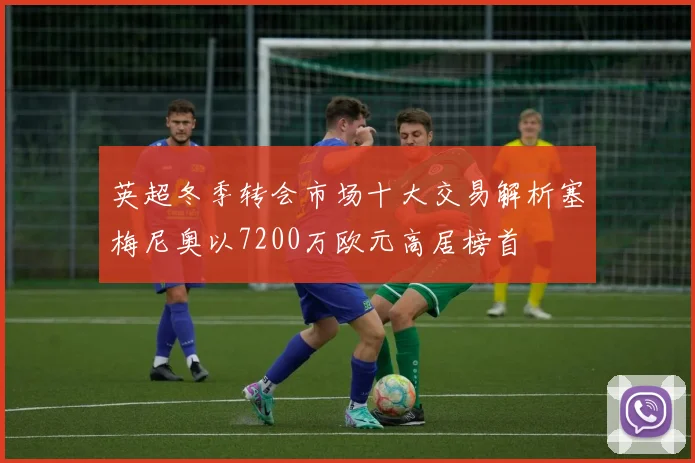 英超冬季转会市场十大交易解析塞梅尼奥以7200万欧元高居榜首