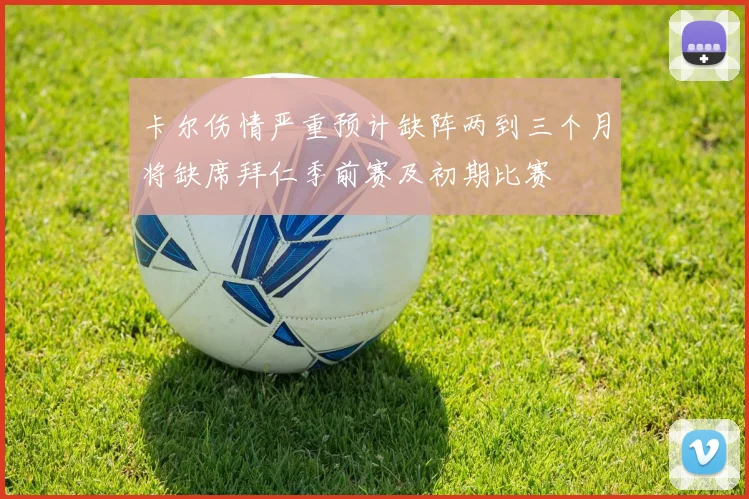 卡尔伤情严重预计缺阵两到三个月将缺席拜仁季前赛及初期比赛