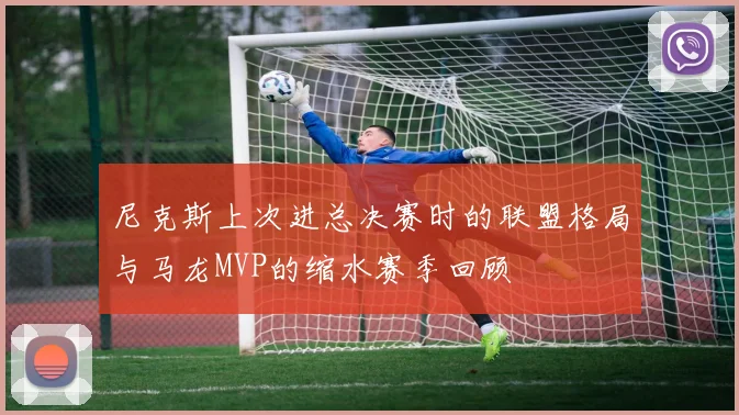 尼克斯上次进总决赛时的联盟格局与马龙MVP的缩水赛季回顾