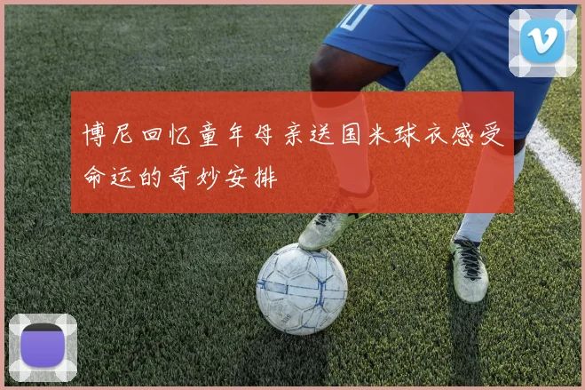 博尼回忆童年母亲送国米球衣感受命运的奇妙安排