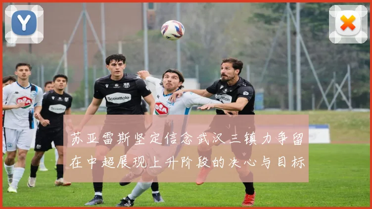 苏亚雷斯坚定信念武汉三镇力争留在中超展现上升阶段的决心与目标