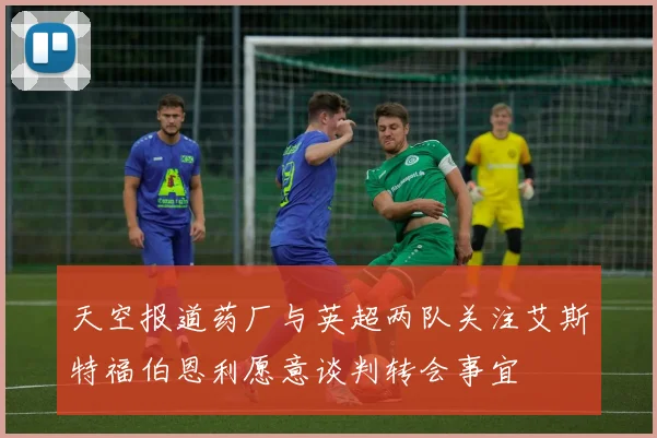 天空报道药厂与英超两队关注艾斯特福伯恩利愿意谈判转会事宜