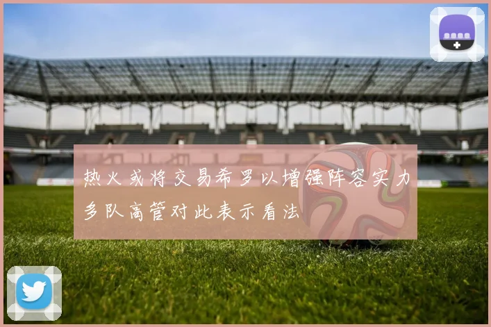 热火或将交易希罗以增强阵容实力多队高管对此表示看法