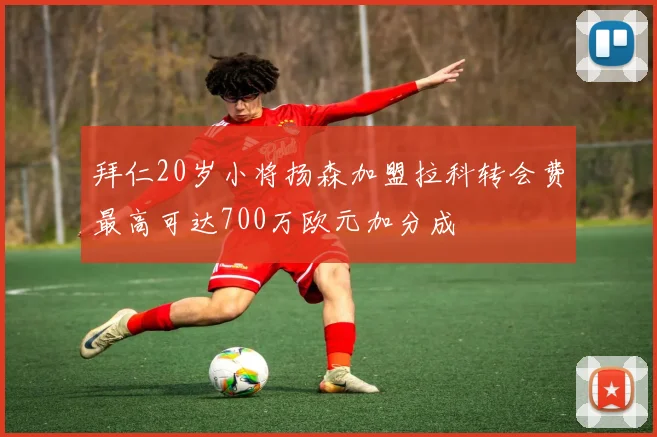 拜仁20岁小将扬森加盟拉科转会费最高可达700万欧元加分成