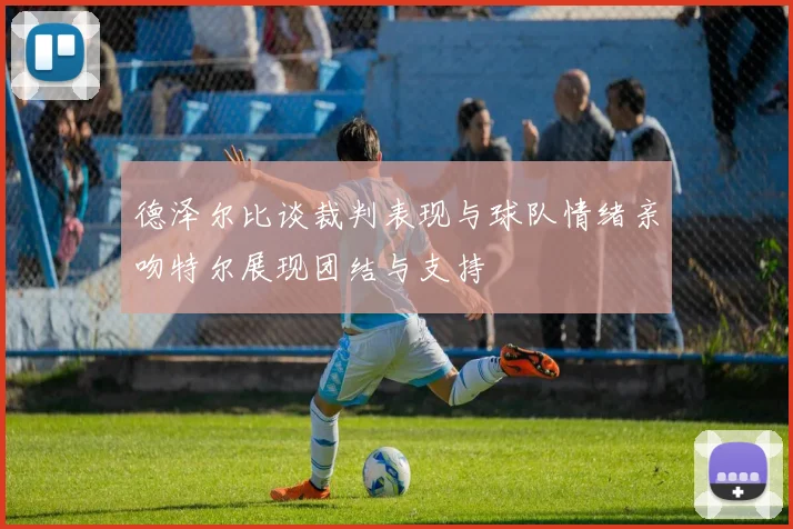 德泽尔比谈裁判表现与球队情绪亲吻特尔展现团结与支持