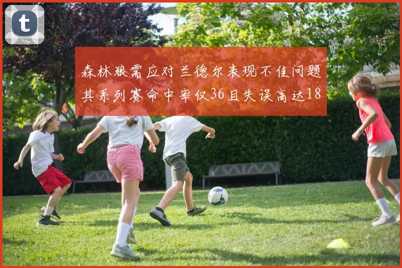 森林狼需应对兰德尔表现不佳问题其系列赛命中率仅36且失误高达18次
