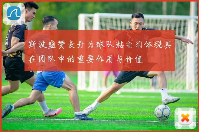 斯波盛赞麦丹为球队粘合剂体现其在团队中的重要作用与价值