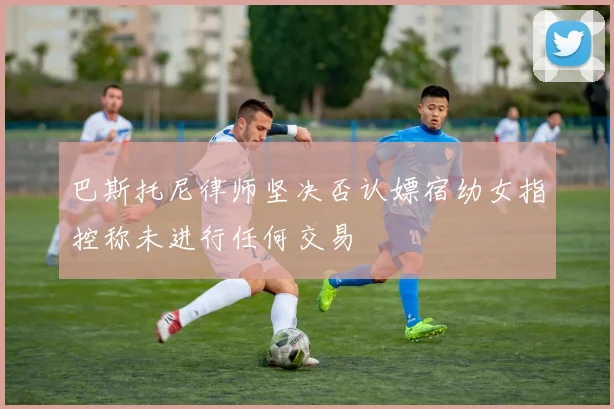 巴斯托尼律师坚决否认嫖宿幼女指控称未进行任何交易