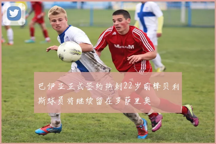 巴伊亚正式签约热刺22岁前锋贝利斯球员将继续留在罗萨里奥